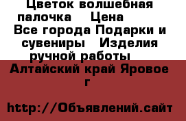  Цветок-волшебная палочка. › Цена ­ 500 - Все города Подарки и сувениры » Изделия ручной работы   . Алтайский край,Яровое г.